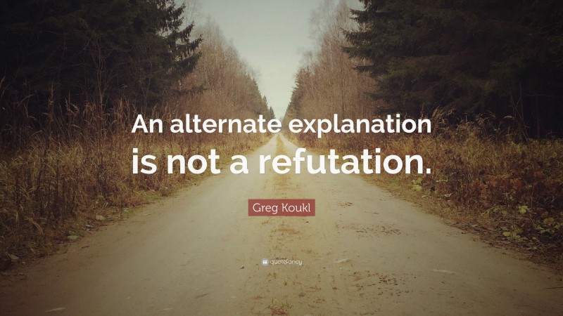 Greg Koukl Quote: “An alternate explanation is not a refutation.”