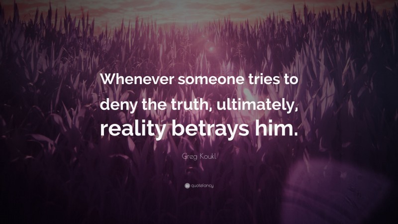 Greg Koukl Quote: “Whenever someone tries to deny the truth, ultimately, reality betrays him.”
