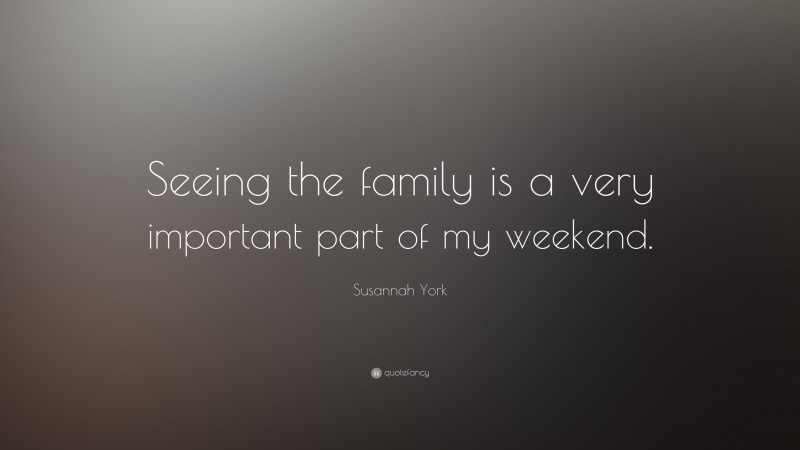 Susannah York Quote: “Seeing the family is a very important part of my weekend.”