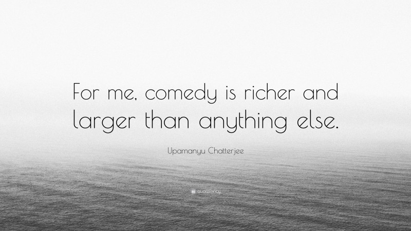 Upamanyu Chatterjee Quote: “For me, comedy is richer and larger than anything else.”