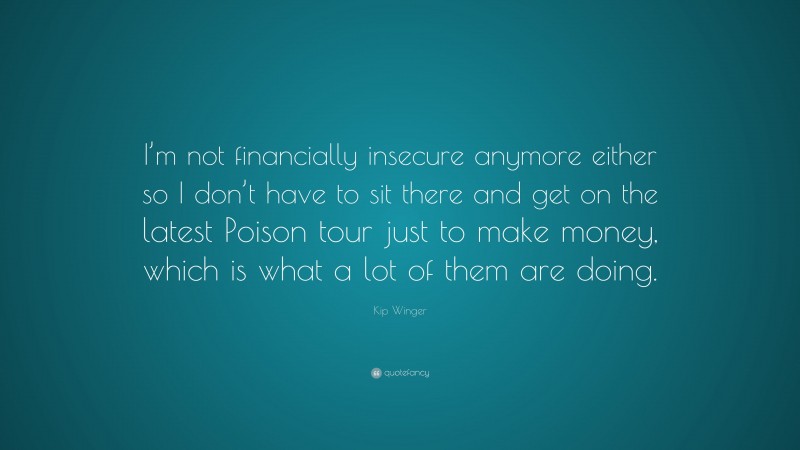 Kip Winger Quote: “I’m not financially insecure anymore either so I don’t have to sit there and get on the latest Poison tour just to make money, which is what a lot of them are doing.”