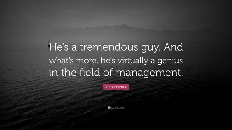 John Wozniak Quote: “He’s a tremendous guy. And what’s more, he’s virtually a genius in the field of management.”