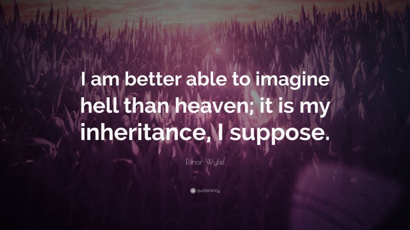 Elinor Wylie Quote: “I am better able to imagine hell than heaven; it is my inheritance, I suppose.”