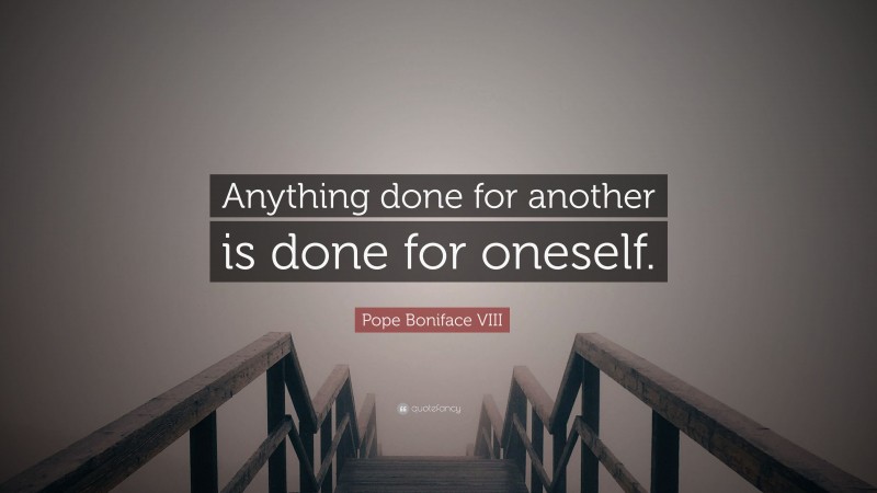 Pope Boniface VIII Quote: “Anything done for another is done for oneself.”