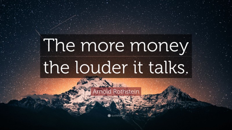 Arnold Rothstein Quote: “The more money the louder it talks.”