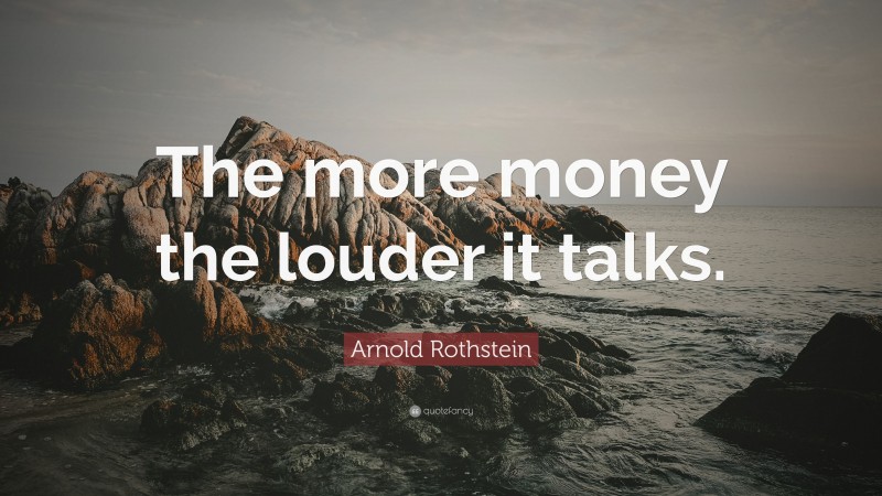 Arnold Rothstein Quote: “The more money the louder it talks.”