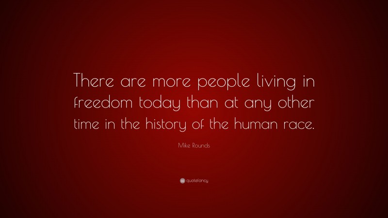Mike Rounds Quote: “There are more people living in freedom today than at any other time in the history of the human race.”