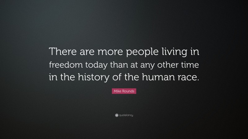 Mike Rounds Quote: “There are more people living in freedom today than at any other time in the history of the human race.”