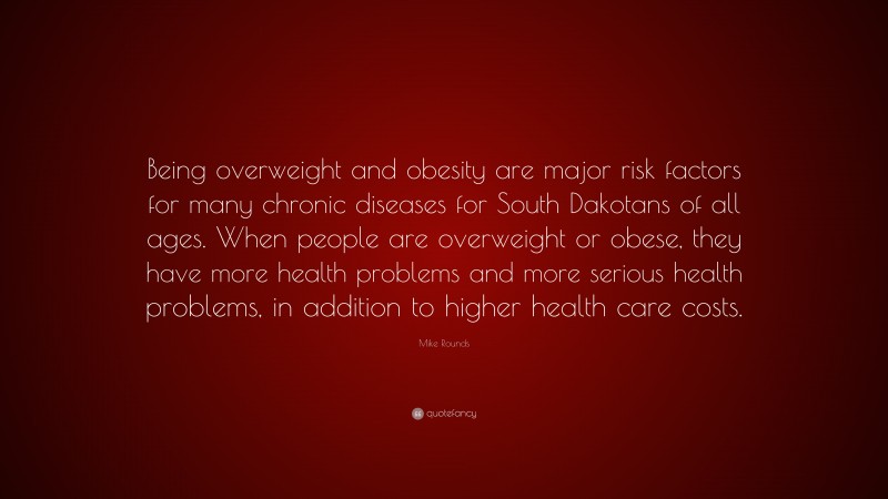 Mike Rounds Quote: “Being overweight and obesity are major risk factors for many chronic diseases for South Dakotans of all ages. When people are overweight or obese, they have more health problems and more serious health problems, in addition to higher health care costs.”