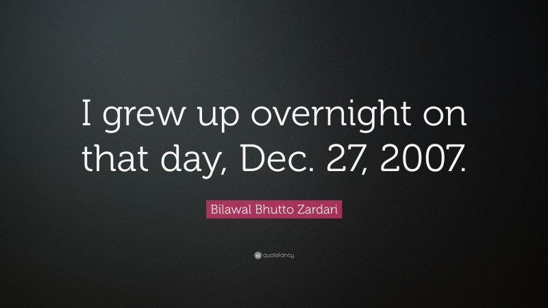 Bilawal Bhutto Zardari Quote: “I grew up overnight on that day, Dec. 27, 2007.”
