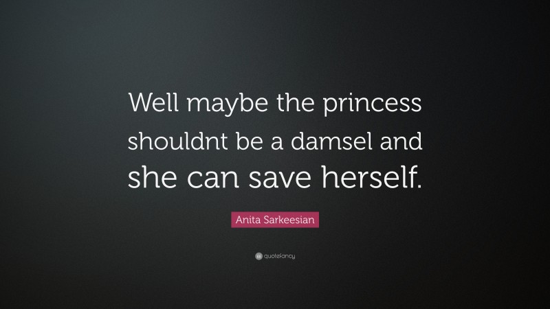 Anita Sarkeesian Quote: “Well maybe the princess shouldnt be a damsel and she can save herself.”
