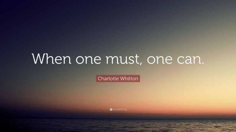 Charlotte Whitton Quote: “When one must, one can.”