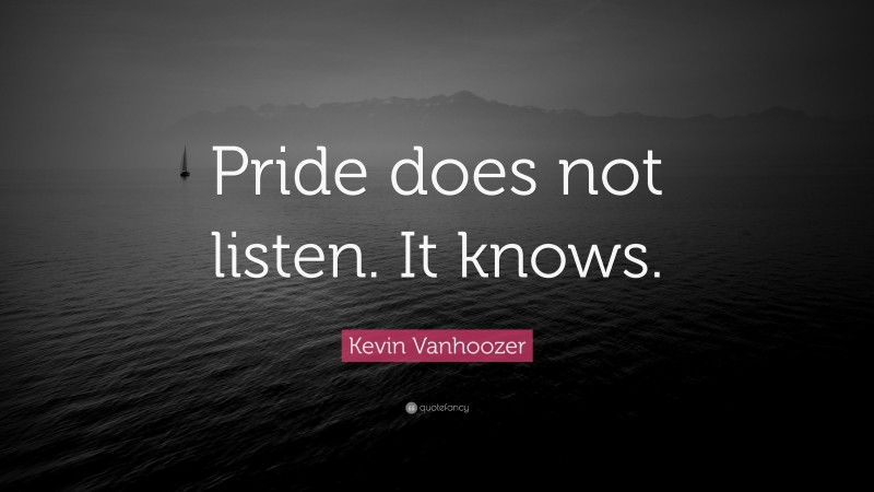 Kevin Vanhoozer Quote: “Pride does not listen. It knows.”