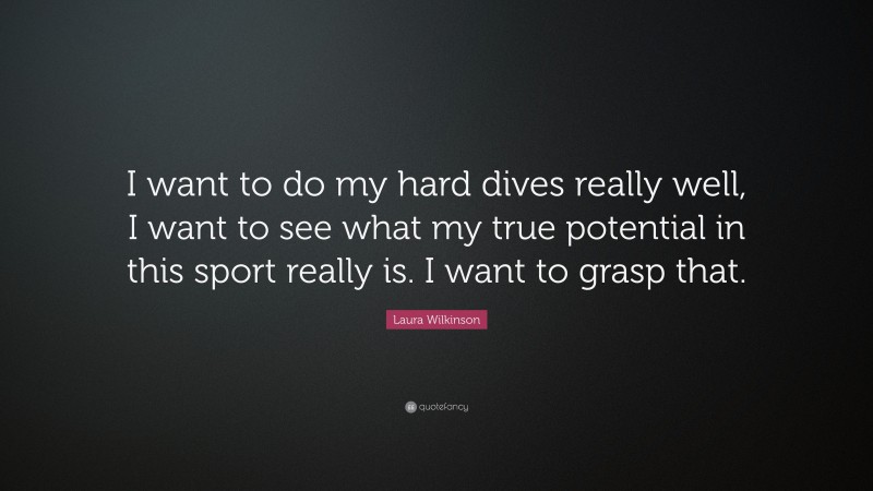Laura Wilkinson Quote: “I want to do my hard dives really well, I want to see what my true potential in this sport really is. I want to grasp that.”