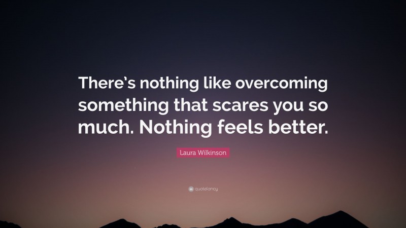 Laura Wilkinson Quote: “There’s nothing like overcoming something that scares you so much. Nothing feels better.”