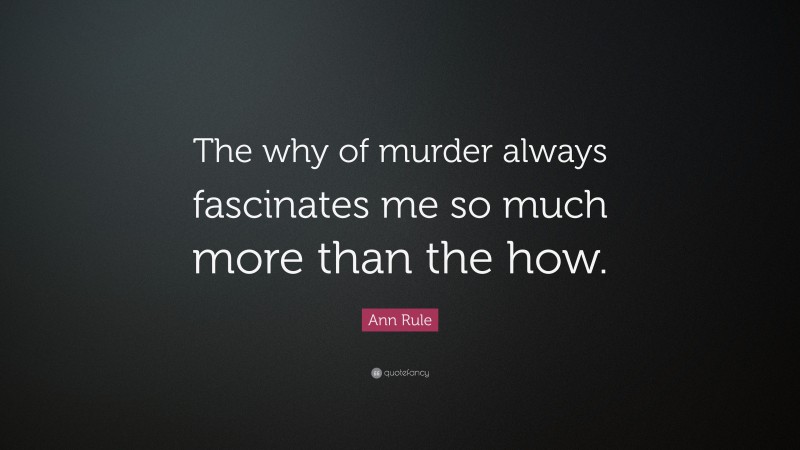 Ann Rule Quote: “The why of murder always fascinates me so much more than the how.”