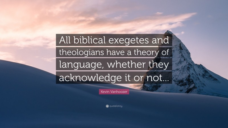Kevin Vanhoozer Quote: “All biblical exegetes and theologians have a theory of language, whether they acknowledge it or not...”