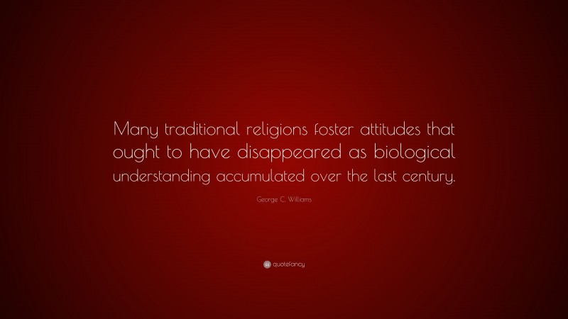 George C. Williams Quote: “Many traditional religions foster attitudes that ought to have disappeared as biological understanding accumulated over the last century.”