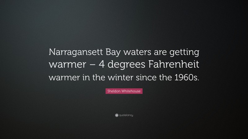 Sheldon Whitehouse Quote: “Narragansett Bay waters are getting warmer – 4 degrees Fahrenheit warmer in the winter since the 1960s.”