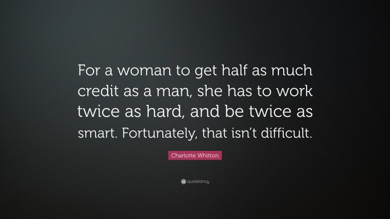 Charlotte Whitton Quote: “For a woman to get half as much credit as a man, she has to work twice as hard, and be twice as smart. Fortunately, that isn’t difficult.”