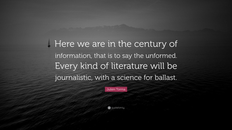 Julien Torma Quote: “Here we are in the century of information, that is to say the unformed. Every kind of literature will be journalistic, with a science for ballast.”