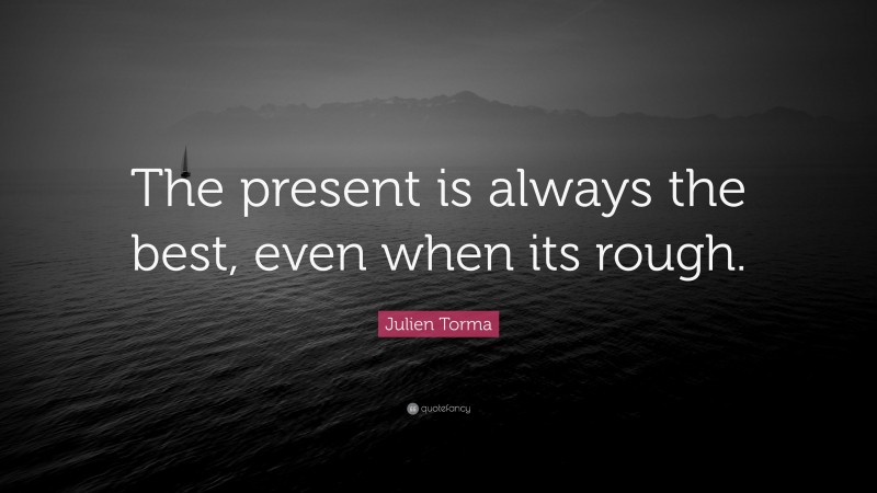 Julien Torma Quote: “The present is always the best, even when its rough.”