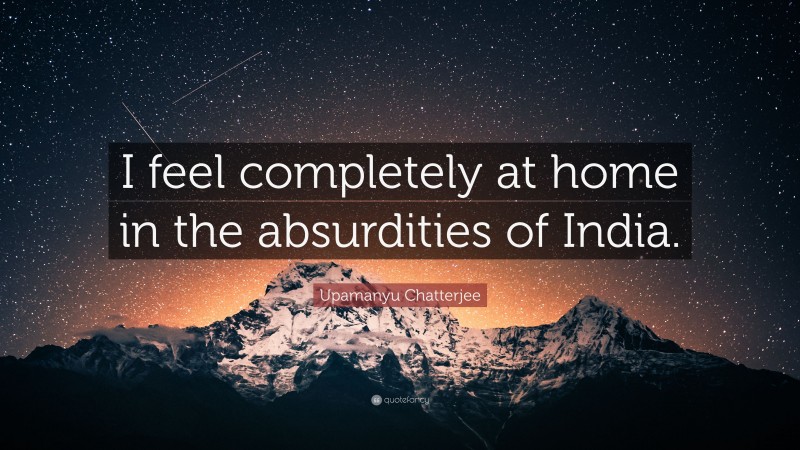 Upamanyu Chatterjee Quote: “I feel completely at home in the absurdities of India.”