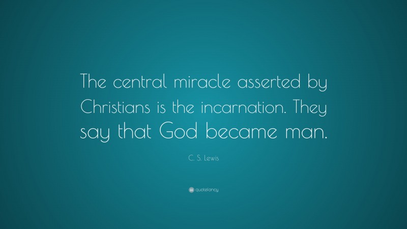 C. S. Lewis Quote: “The central miracle asserted by Christians is the incarnation. They say that God became man.”