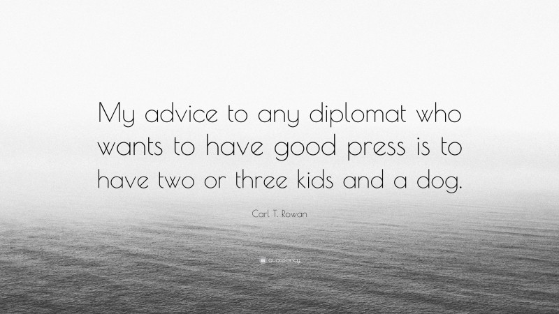 Carl T. Rowan Quote: “My advice to any diplomat who wants to have good press is to have two or three kids and a dog.”