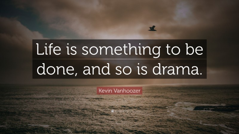 Kevin Vanhoozer Quote: “Life is something to be done, and so is drama.”