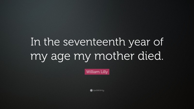 William Lilly Quote: “In the seventeenth year of my age my mother died.”