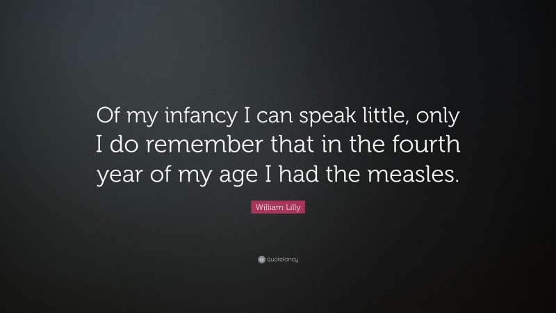 William Lilly Quote: “Of my infancy I can speak little, only I do remember that in the fourth year of my age I had the measles.”