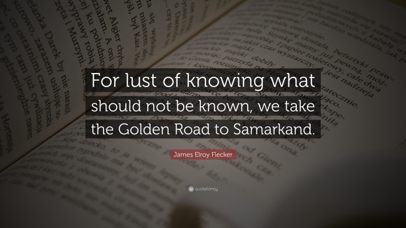 James Elroy Flecker Quote: “For lust of knowing what should not be known, we take the Golden Road to Samarkand.”
