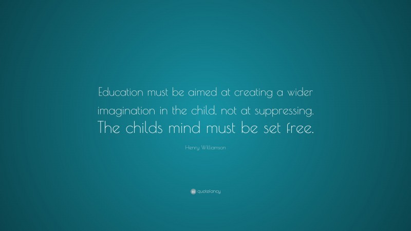 Henry Williamson Quote: “Education must be aimed at creating a wider imagination in the child, not at suppressing. The childs mind must be set free.”