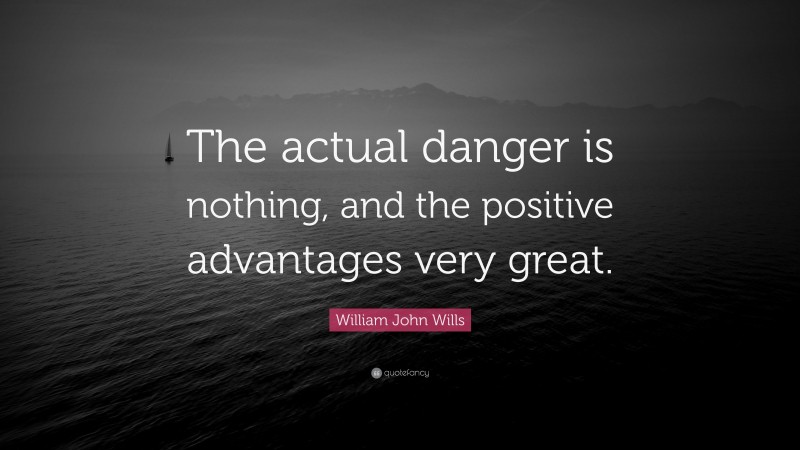 William John Wills Quote: “The actual danger is nothing, and the positive advantages very great.”