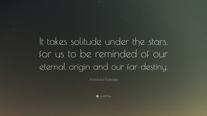 Archibald Rutledge Quote: “It takes solitude under the stars, for us to be reminded of our eternal origin and our far destiny.”