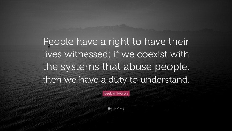 Beeban Kidron Quote: “People have a right to have their lives witnessed; if we coexist with the systems that abuse people, then we have a duty to understand.”