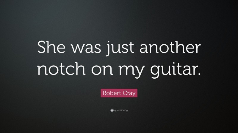 Robert Cray Quote: “She was just another notch on my guitar.”