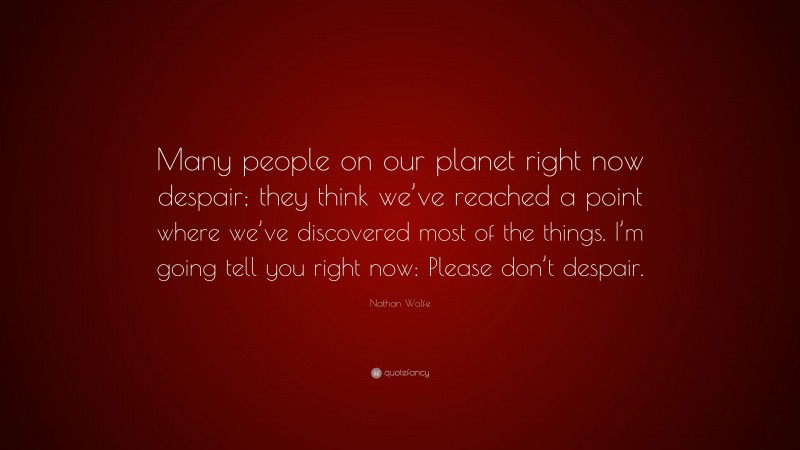Nathan Wolfe Quote: “Many people on our planet right now despair; they think we’ve reached a point where we’ve discovered most of the things. I’m going tell you right now: Please don’t despair.”