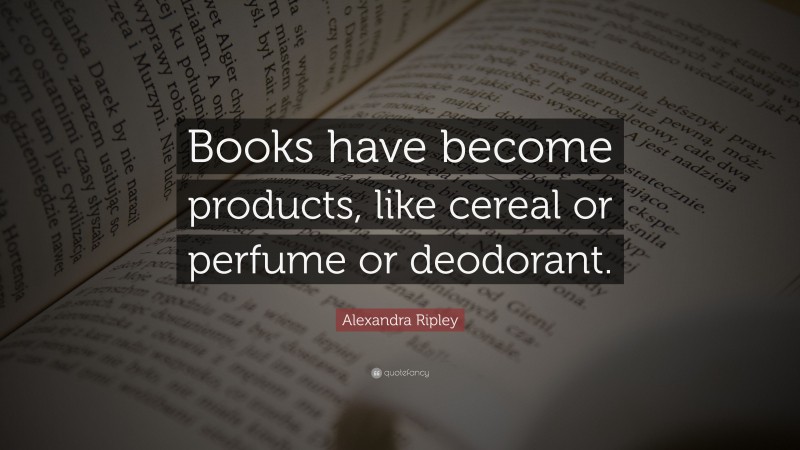 Alexandra Ripley Quote: “Books have become products, like cereal or perfume or deodorant.”