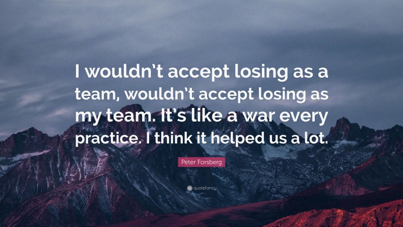 Peter Forsberg Quote: “I wouldn’t accept losing as a team, wouldn’t accept losing as my team. It’s like a war every practice. I think it helped us a lot.”