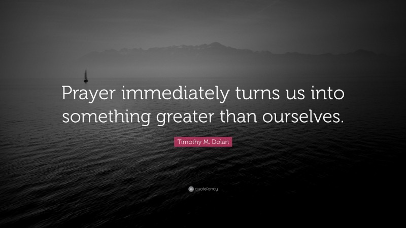 Timothy M. Dolan Quote: “Prayer immediately turns us into something greater than ourselves.”