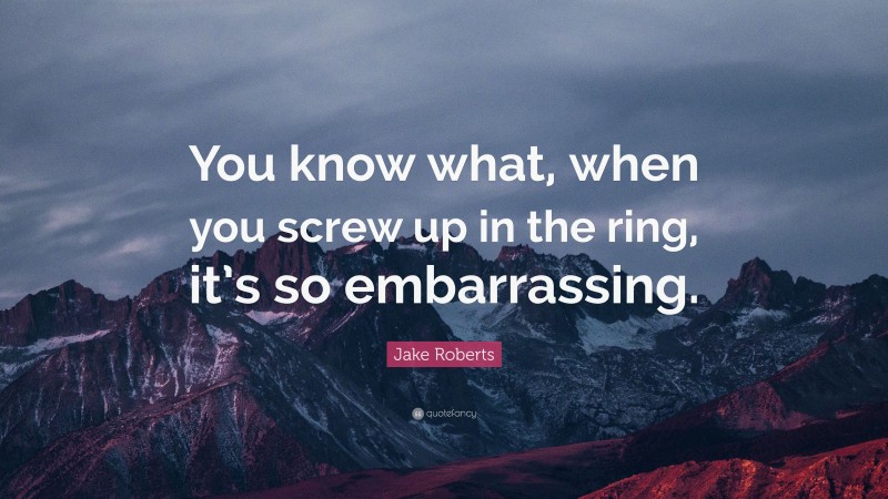 Jake Roberts Quote: “You know what, when you screw up in the ring, it’s so embarrassing.”