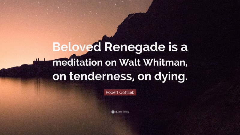 Robert Gottlieb Quote: “Beloved Renegade is a meditation on Walt Whitman, on tenderness, on dying.”