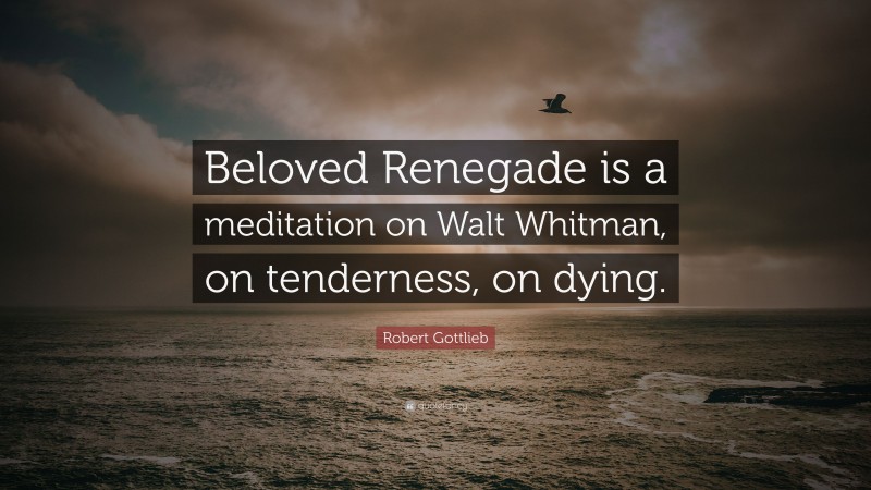 Robert Gottlieb Quote: “Beloved Renegade is a meditation on Walt Whitman, on tenderness, on dying.”