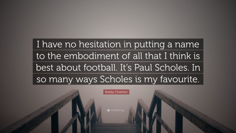 Bobby Charlton Quote: “I have no hesitation in putting a name to the embodiment of all that I think is best about football. It’s Paul Scholes. In so many ways Scholes is my favourite.”