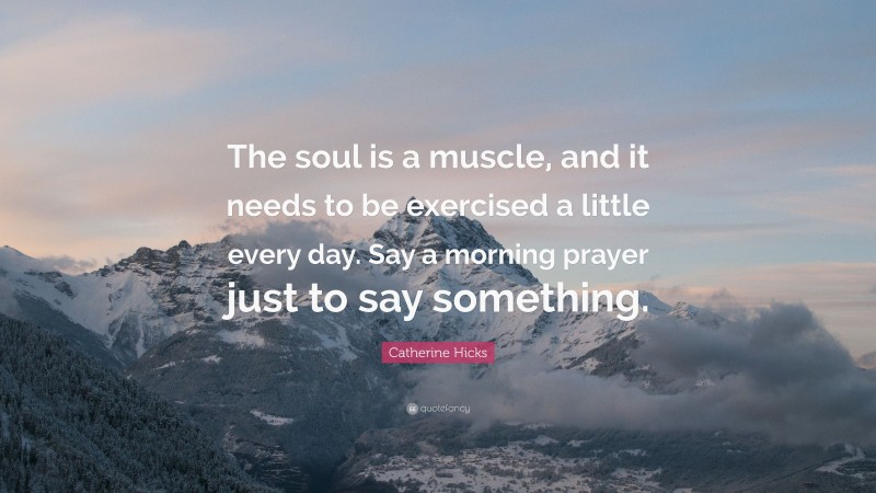Catherine Hicks Quote: “The soul is a muscle, and it needs to be exercised a little every day. Say a morning prayer just to say something.”