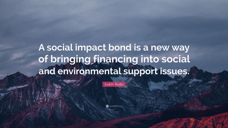 Judith Rodin Quote: “A social impact bond is a new way of bringing financing into social and environmental support issues.”