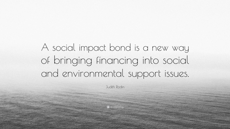 Judith Rodin Quote: “A social impact bond is a new way of bringing financing into social and environmental support issues.”