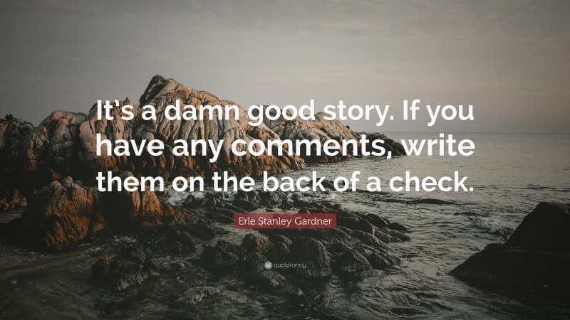 Erle Stanley Gardner Quote: “It’s a damn good story. If you have any comments, write them on the back of a check.”